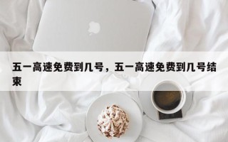 五一高速免费到几号，五一高速免费到几号结束