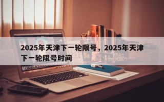 2025年天津下一轮限号，2025年天津下一轮限号时间