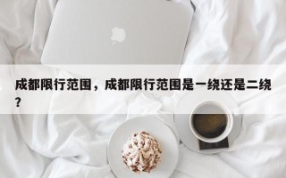 成都限行范围，成都限行范围是一绕还是二绕？