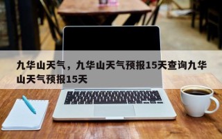九华山天气，九华山天气预报15天查询九华山天气预报15天