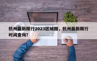 杭州最新限行2023区域图，杭州最新限行时间查询？