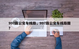 997路公交车线路，997路公交车线路图？