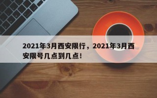 2021年3月西安限行，2021年3月西安限号几点到几点！