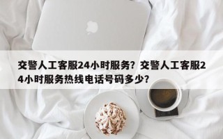 交警人工客服24小时服务？交警人工客服24小时服务热线电话号码多少？