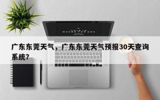 广东东莞天气，广东东莞天气预报30天查询系统？