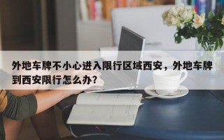 外地车牌不小心进入限行区域西安，外地车牌到西安限行怎么办？