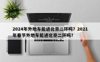 2024年外地车能进北京二环吗？2021年春节外地车能进北京二环吗？