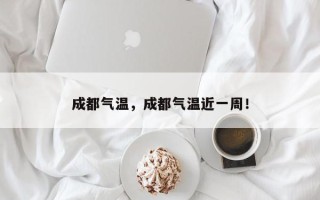 成都气温，成都气温近一周！