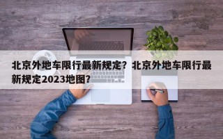 北京外地车限行最新规定？北京外地车限行最新规定2023地图？
