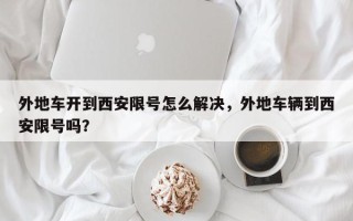 外地车开到西安限号怎么解决，外地车辆到西安限号吗？