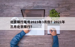 北京限行尾号2023年3月份？2021年三月北京限行？