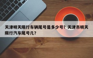 天津明天限行车辆尾号是多少号？天津市明天限行汽车尾号几？