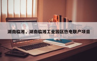 湖南临湘，湖南临湘工业园区热电联产项目
