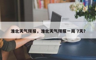 淮北天气预报，淮北天气预报一周 7天？