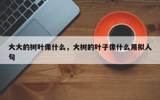 大大的树叶像什么，大树的叶子像什么用拟人句