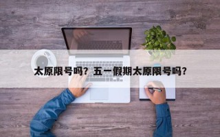 太原限号吗？五一假期太原限号吗？