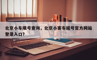 北京小车限号查询，北京小客车摇号官方网站登录入口？