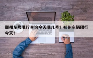郑州车号限行查询今天限几号？郑州车辆限行今天？