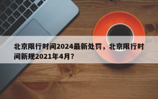 北京限行时间2024最新处罚，北京限行时间新规2021年4月？