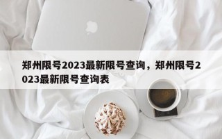 郑州限号2023最新限号查询，郑州限号2023最新限号查询表