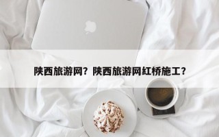 陕西旅游网？陕西旅游网红桥施工？