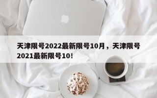 天津限号2022最新限号10月，天津限号2021最新限号10！