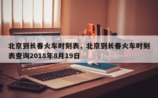 北京到长春火车时刻表，北京到长春火车时刻表查询2018年8月19日