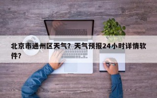 北京市通州区天气？天气预报24小时详情软件？
