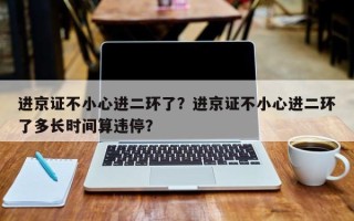进京证不小心进二环了？进京证不小心进二环了多长时间算违停？