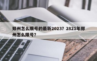 郑州怎么限号的最新2023？2821年郑州怎么限号？