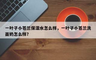 一叶子小苍兰保湿水怎么样，一叶子小苍兰洗面奶怎么样？