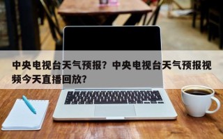 中央电视台天气预报？中央电视台天气预报视频今天直播回放？