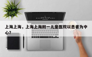 上海上海，上海上海附一儿童医院以患者为中心？