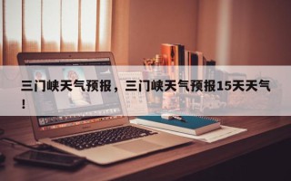 三门峡天气预报，三门峡天气预报15天天气！
