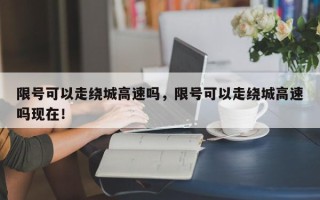 限号可以走绕城高速吗，限号可以走绕城高速吗现在！