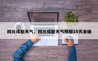 四川成都天气，四川成都天气预报15天准确
