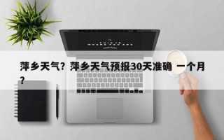 萍乡天气？萍乡天气预报30天准确 一个月？