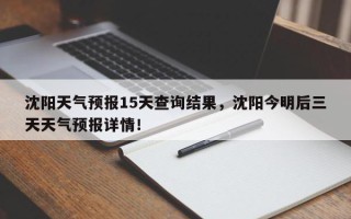 沈阳天气预报15天查询结果，沈阳今明后三天天气预报详情！