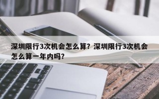 深圳限行3次机会怎么算？深圳限行3次机会怎么算一年内吗？