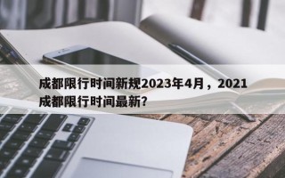 成都限行时间新规2023年4月，2021成都限行时间最新？