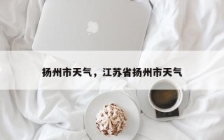 扬州市天气，江苏省扬州市天气
