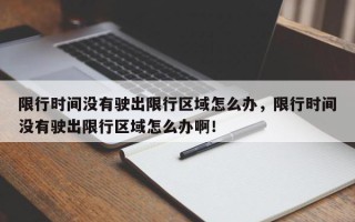 限行时间没有驶出限行区域怎么办，限行时间没有驶出限行区域怎么办啊！