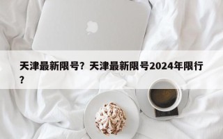 天津最新限号？天津最新限号2024年限行？