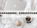 北京开车能进吗现在，北京现在开车可以进京吗！