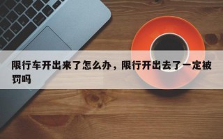 限行车开出来了怎么办，限行开出去了一定被罚吗