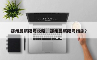 郑州最新限号攻略，郑州最新限号措施？