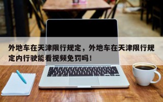 外地车在天津限行规定，外地车在天津限行规定内行驶能看视频免罚吗！
