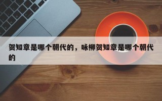 贺知章是哪个朝代的，咏柳贺知章是哪个朝代的