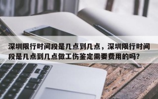 深圳限行时间段是几点到几点，深圳限行时间段是几点到几点做工伤鉴定需要费用的吗？