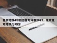 北京地铁4号线运营时间表2023，北京北站地铁几号线！